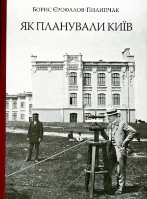 “Як планували Київ” Борис Єрофалов-Пилипчак